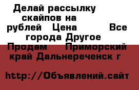 Делай рассылку 500000 скайпов на 1 000 000 рублей › Цена ­ 120 - Все города Другое » Продам   . Приморский край,Дальнереченск г.